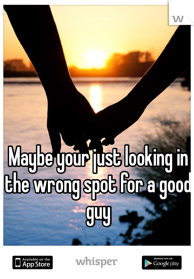Maybe your just looking in the wrong spot for a good guy