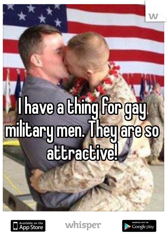 I have a thing for gay military men. They are so attractive!