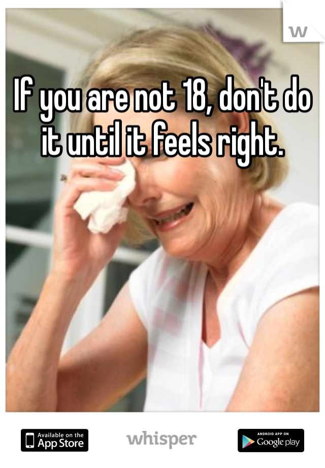 If you are not 18, don't do it until it feels right.