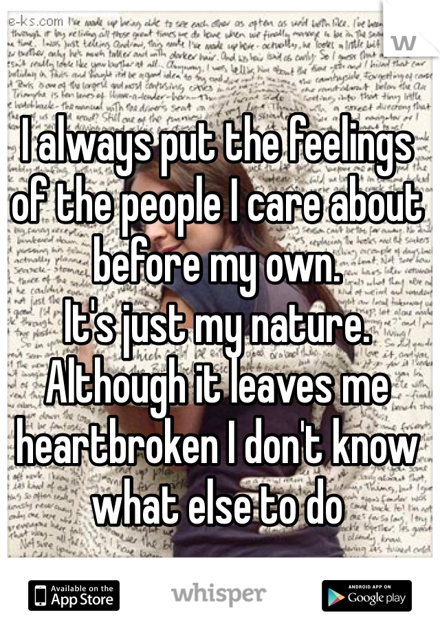 I always put the feelings of the people I care about before my own. 
It's just my nature. 
Although it leaves me heartbroken I don't know what else to do 