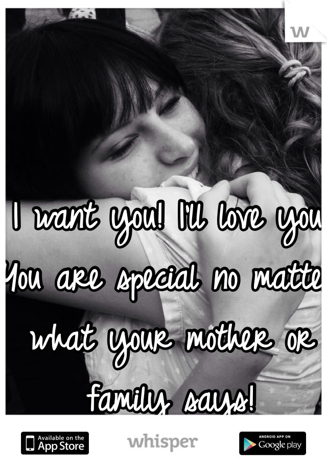 I want you! I'll love you! You are special no matter what your mother or family says!