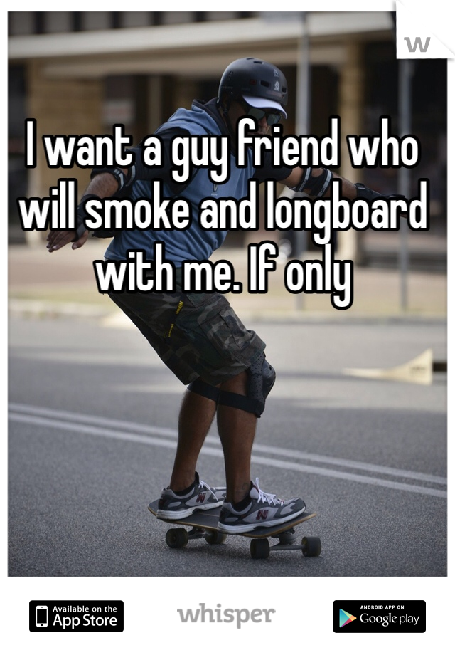 I want a guy friend who will smoke and longboard with me. If only