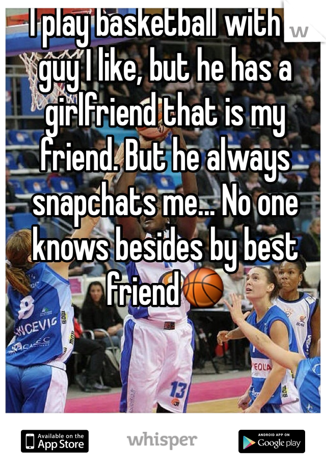 I play basketball with a guy I like, but he has a girlfriend that is my friend. But he always snapchats me... No one knows besides by best friend🏀
