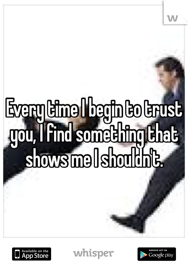 Every time I begin to trust you, I find something that shows me I shouldn't.
