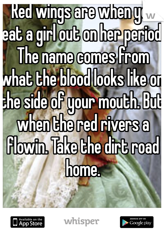 Red wings are when you eat a girl out on her period. The name comes from what the blood looks like on the side of your mouth. But when the red rivers a flowin. Take the dirt road home. 