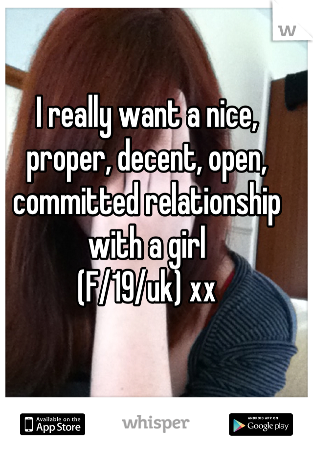 I really want a nice, proper, decent, open, committed relationship with a girl
(F/19/uk) xx