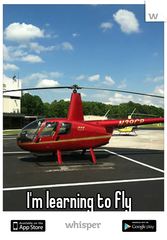 I'm learning to fly helicopters and I love...