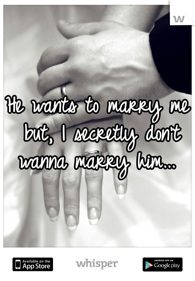 He wants to marry me but, I secretly don't wanna marry him... 