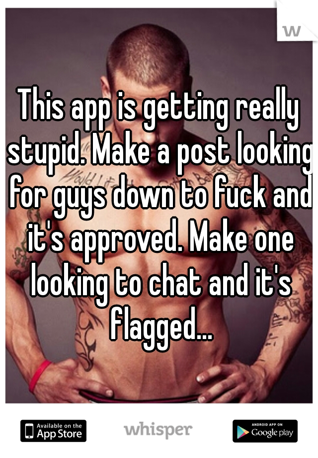 This app is getting really stupid. Make a post looking for guys down to fuck and it's approved. Make one looking to chat and it's flagged...