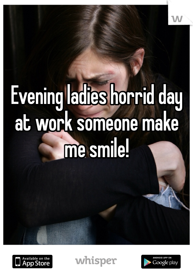 Evening ladies horrid day at work someone make me smile! 