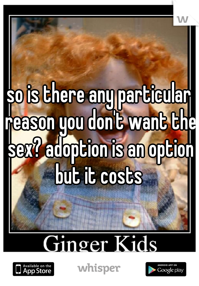 so is there any particular reason you don't want the sex? adoption is an option but it costs 