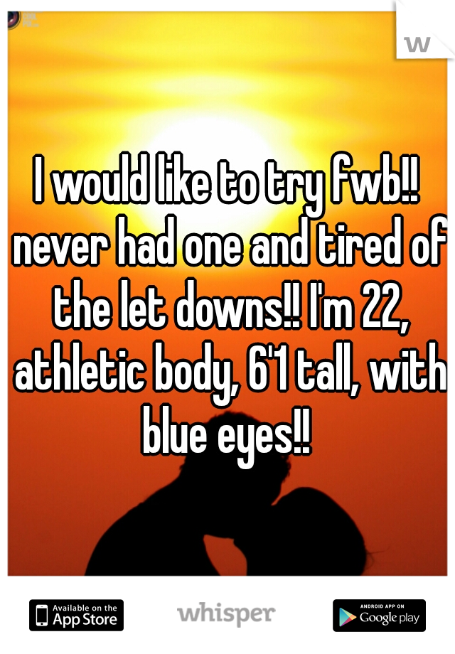 I would like to try fwb!! never had one and tired of the let downs!! I'm 22, athletic body, 6'1 tall, with blue eyes!! 