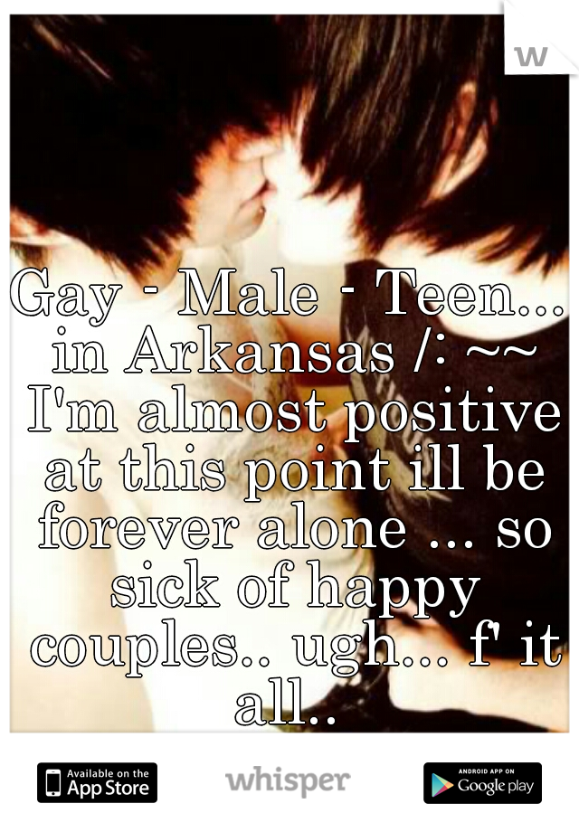 Gay - Male - Teen... in Arkansas /: ~~ I'm almost positive at this point ill be forever alone ... so sick of happy couples.. ugh... f' it all.. 