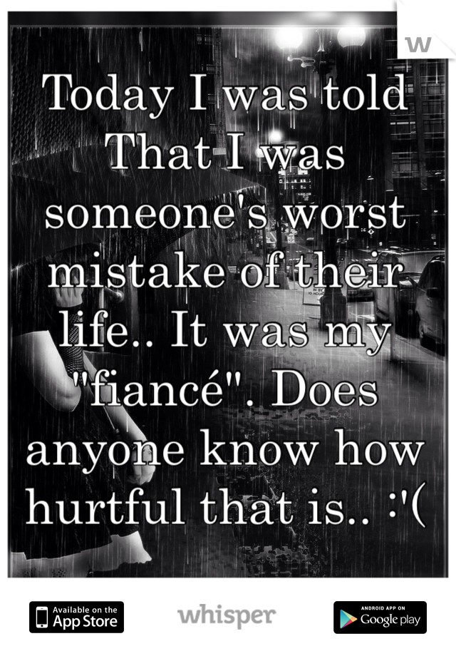 Today I was told That I was someone's worst mistake of their life.. It was my "fiancé". Does anyone know how hurtful that is.. :'(