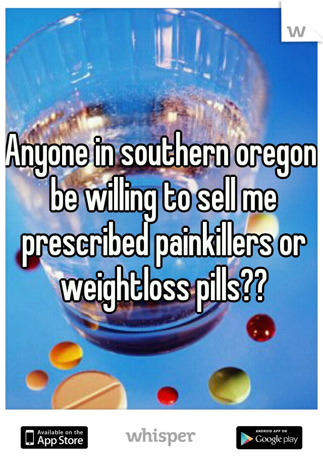 Anyone in southern oregon be willing to sell me prescribed painkillers or weightloss pills??