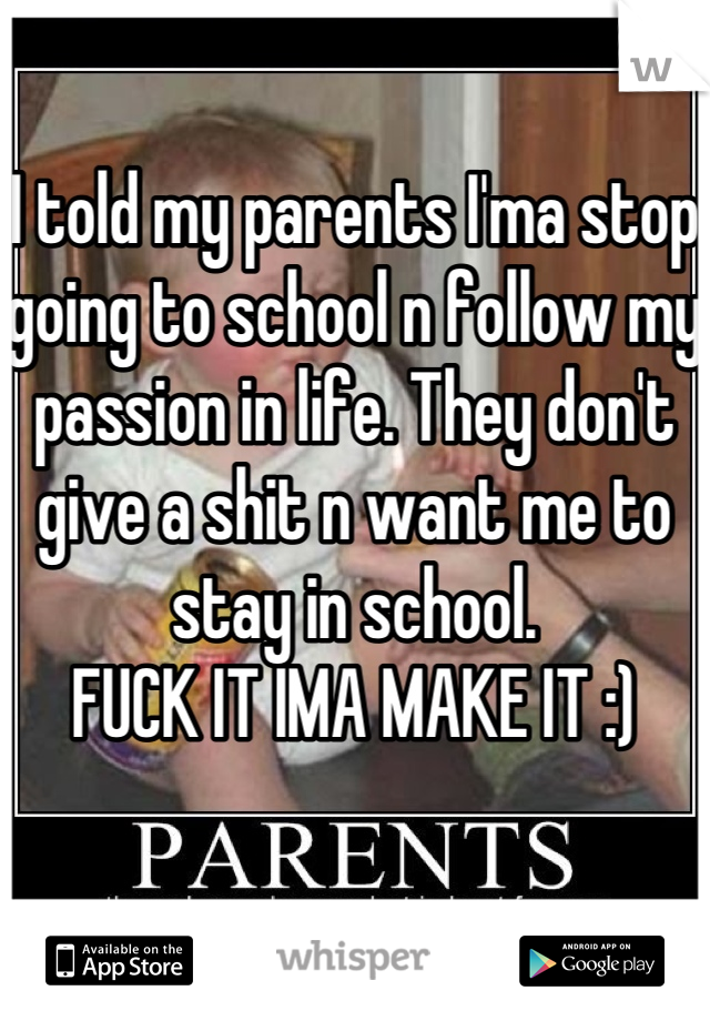 I told my parents I'ma stop going to school n follow my passion in life. They don't give a shit n want me to stay in school. 
FUCK IT IMA MAKE IT :)