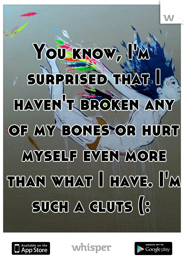 You know, I'm surprised that I haven't broken any of my bones or hurt myself even more than what I have. I'm such a cluts (: 