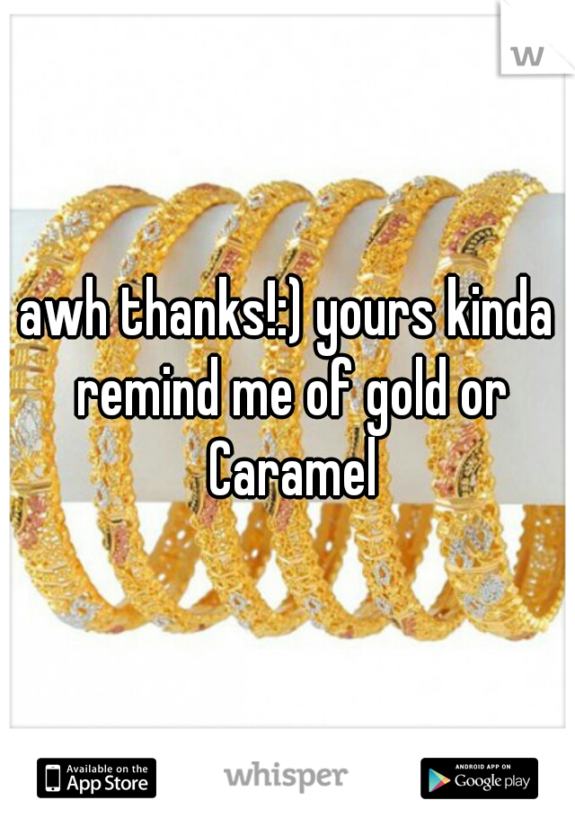 awh thanks!:) yours kinda remind me of gold or Caramel