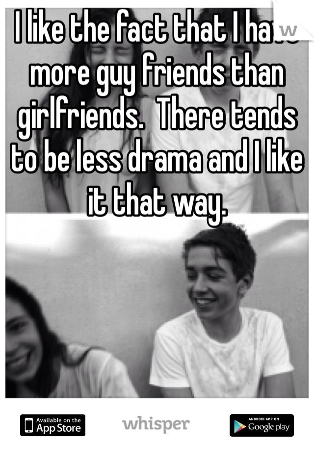 I like the fact that I have more guy friends than girlfriends.  There tends to be less drama and I like it that way.