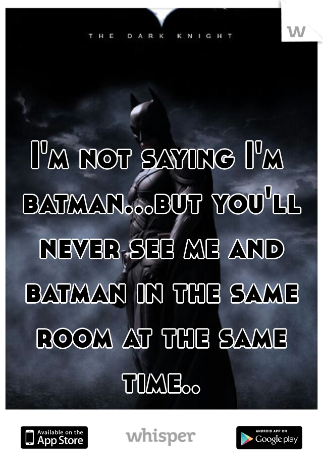 I'm not saying I'm batman...but you'll never see me and batman in the same room at the same time... 
