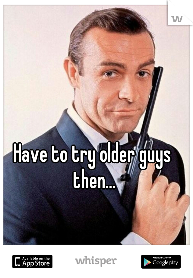 Have to try older guys then...