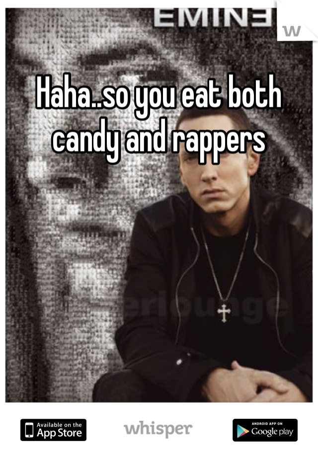 Haha..so you eat both candy and rappers