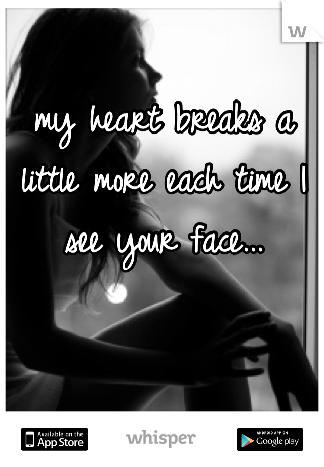 my heart breaks a little more each time I see your face...