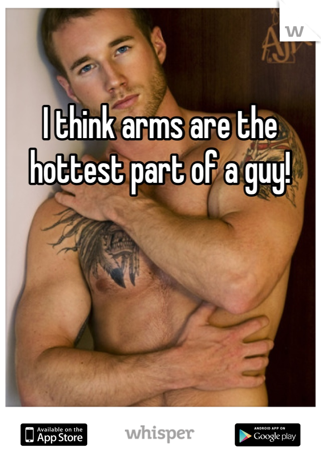 I think arms are the hottest part of a guy!