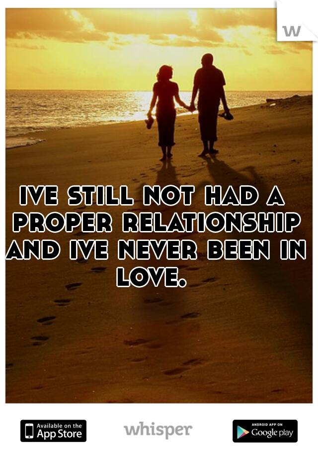ive still not had a proper relationship and ive never been in love. 