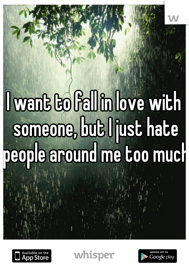 I want to fall in love with someone, but I just hate people around me too much.