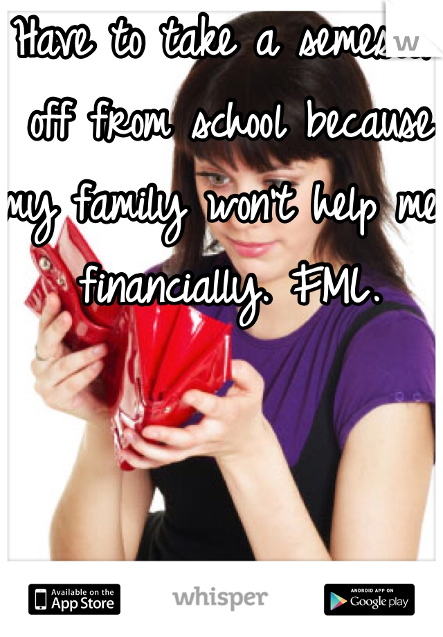 Have to take a semester off from school because my family won't help me financially. FML. 