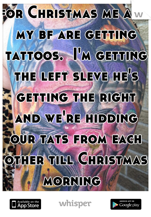 for Christmas me and my bf are getting tattoos.  I'm getting the left sleve he's getting the right and we're hidding our tats from each other till Christmas morning  