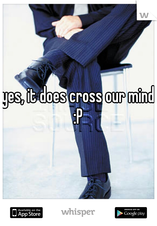 yes, it does cross our mind :P 