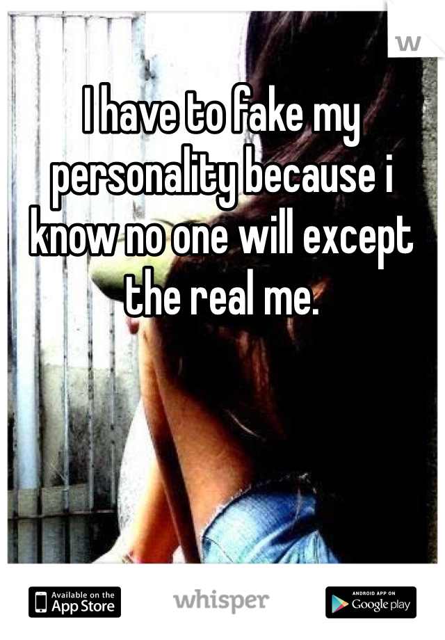 I have to fake my personality because i know no one will except the real me. 