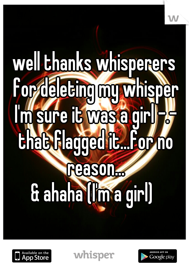 well thanks whisperers for deleting my whisper I'm sure it was a girl -.- that flagged it...for no reason...
& ahaha (I'm a girl) 