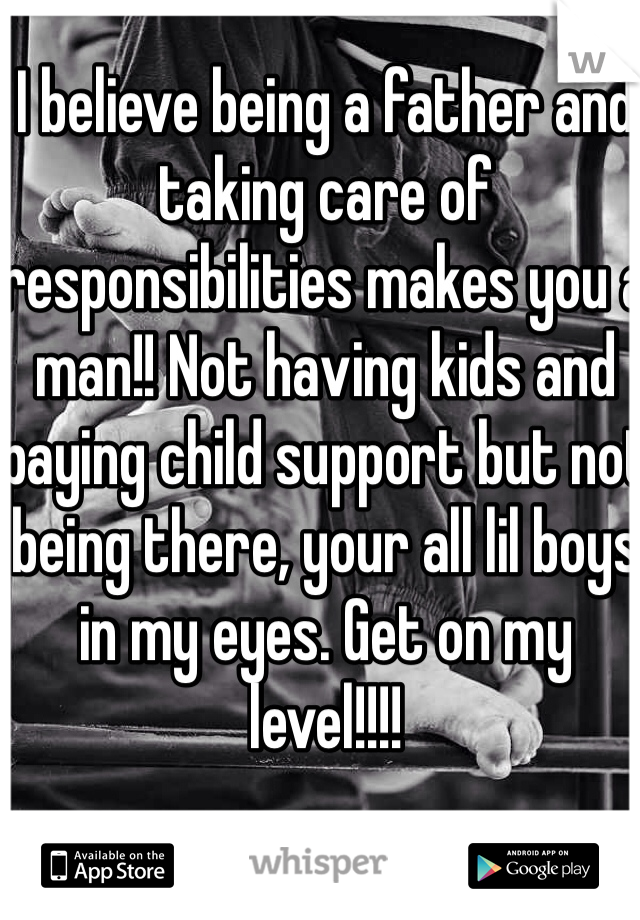 I believe being a father and taking care of responsibilities makes you a man!! Not having kids and paying child support but not being there, your all lil boys in my eyes. Get on my level!!!!