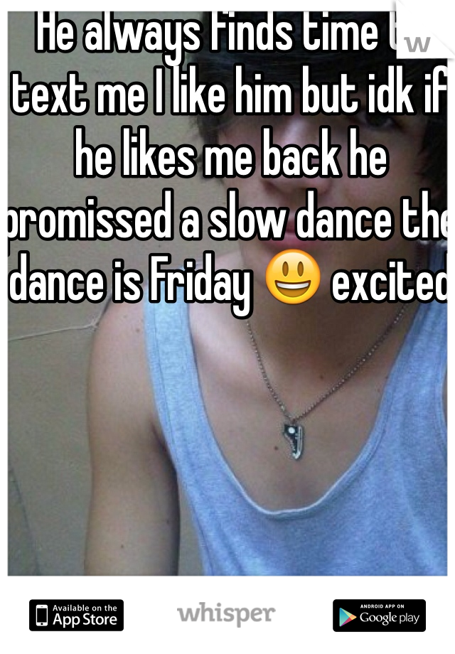 He always finds time to text me I like him but idk if he likes me back he promissed a slow dance the dance is Friday 😃 excited 