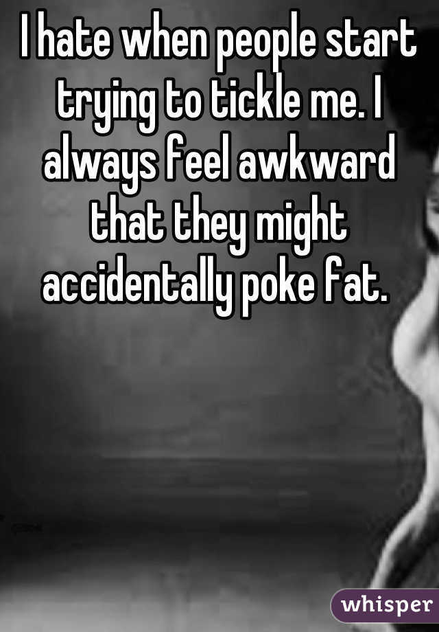 I hate when people start trying to tickle me. I always feel awkward that they might accidentally poke fat. 