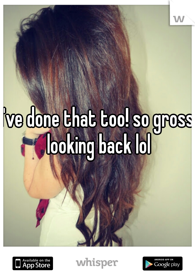 I've done that too! so gross looking back lol