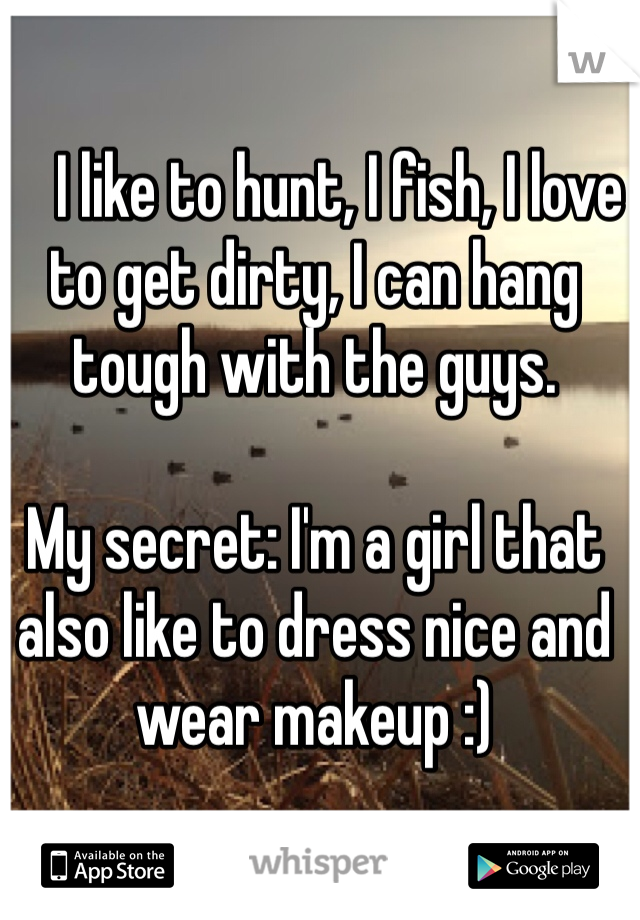     I like to hunt, I fish, I love to get dirty, I can hang tough with the guys.

My secret: I'm a girl that also like to dress nice and wear makeup :)