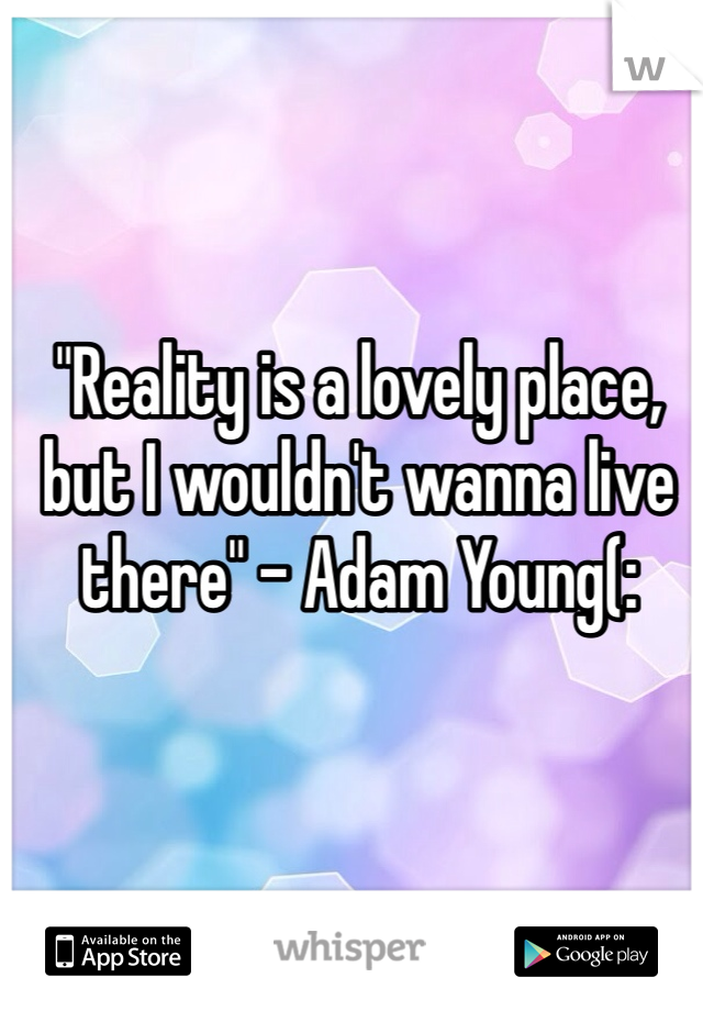 "Reality is a lovely place, but I wouldn't wanna live there" - Adam Young(: