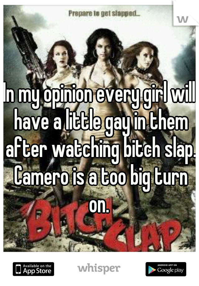 In my opinion every girl will have a little gay in them after watching bitch slap. Camero is a too big turn on. 