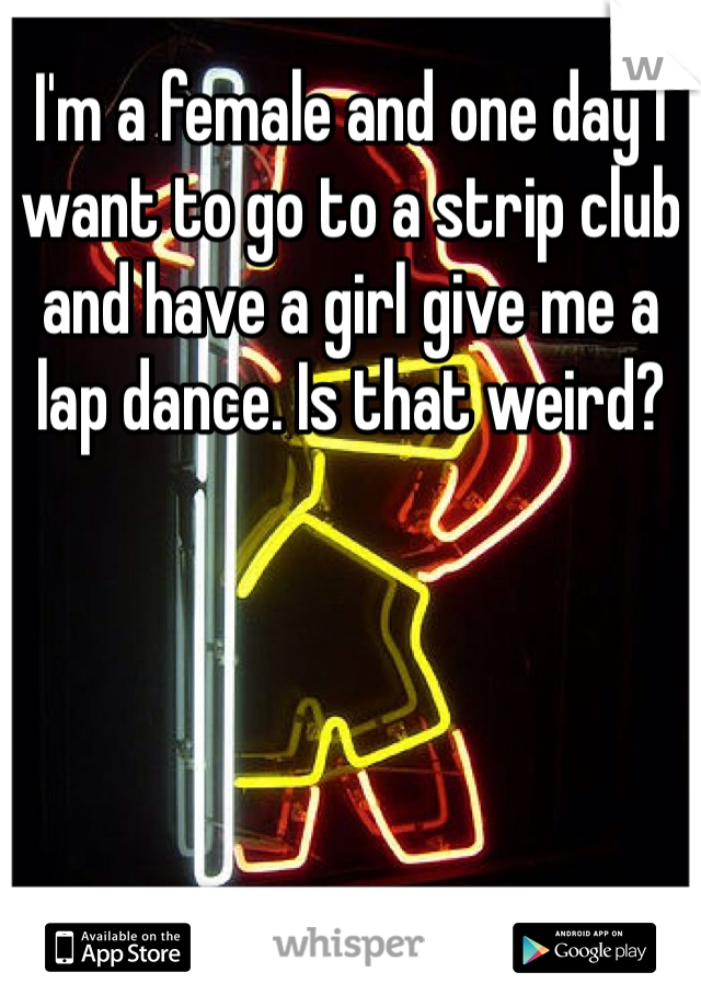 I'm a female and one day I want to go to a strip club and have a girl give me a lap dance. Is that weird?