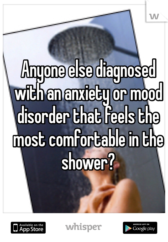 Anyone else diagnosed with an anxiety or mood disorder that feels the most comfortable in the shower?