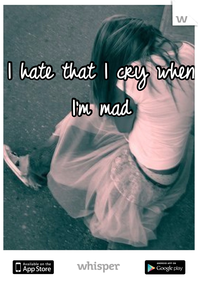 I hate that I cry when I'm mad