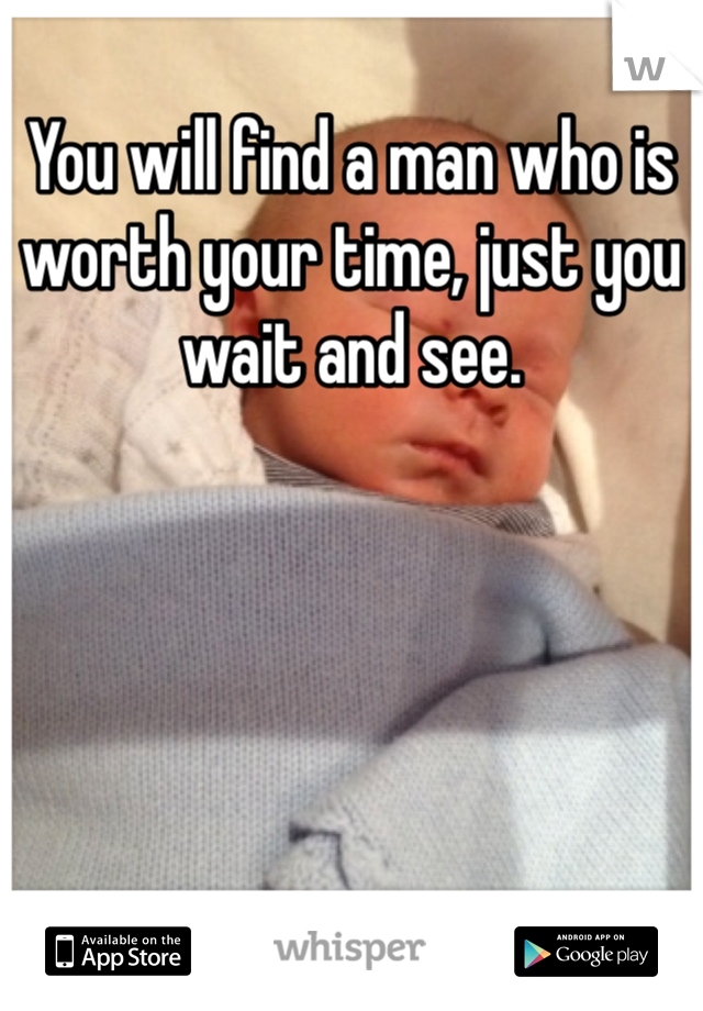 You will find a man who is worth your time, just you wait and see. 