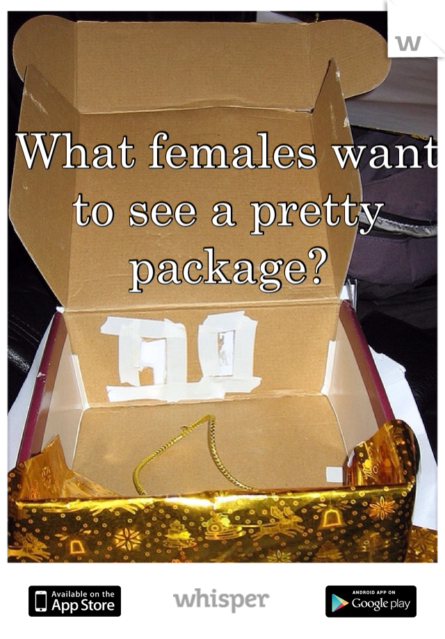 What females want to see a pretty package?