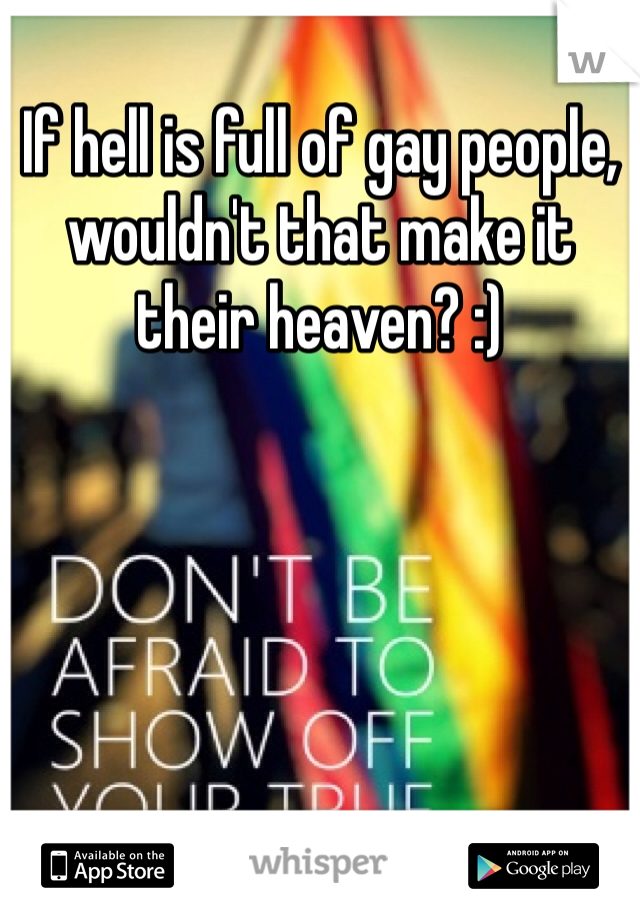 If hell is full of gay people, wouldn't that make it their heaven? :)