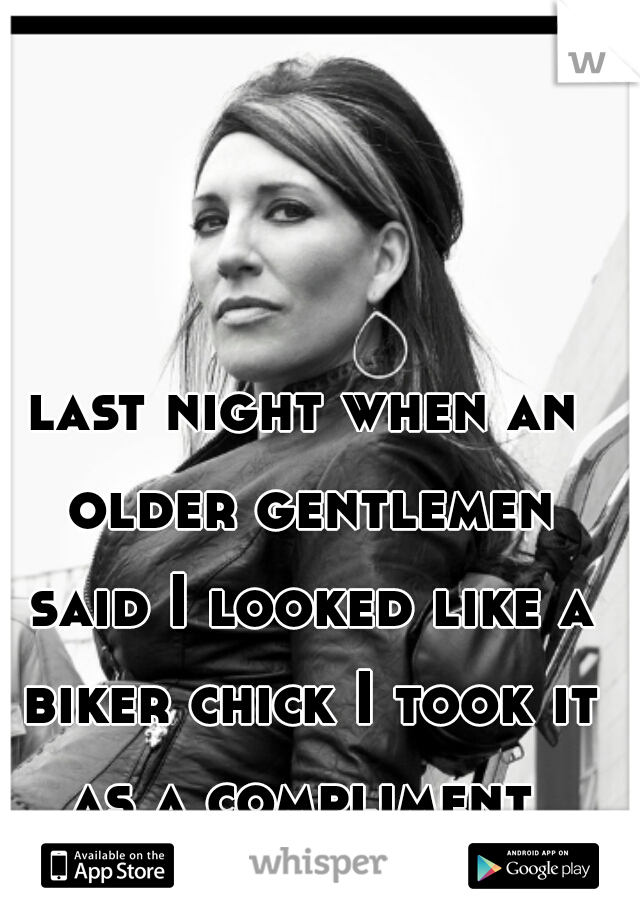 last night when an older gentlemen said I looked like a biker chick I took it as a compliment 