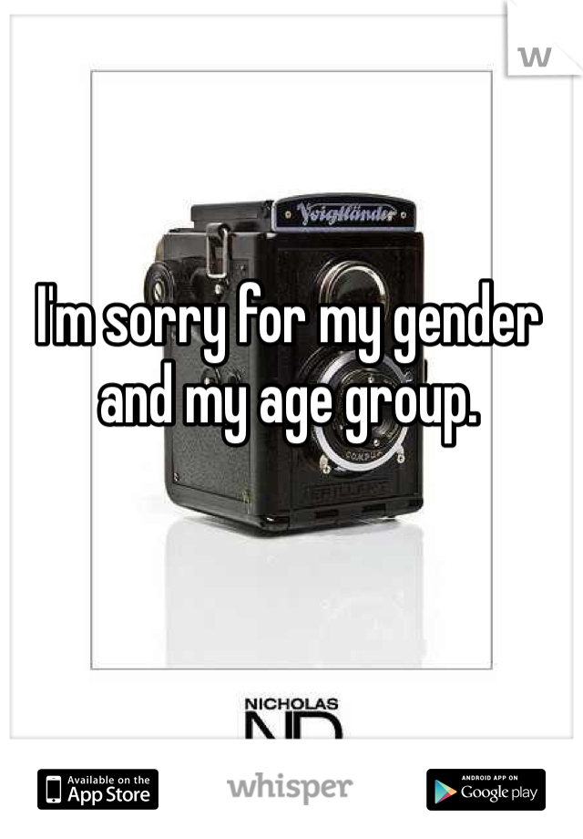 I'm sorry for my gender and my age group. 